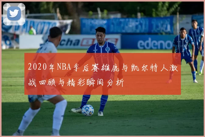 2020年NBA季后赛雄鹿与凯尔特人激战回顾与精彩瞬间分析