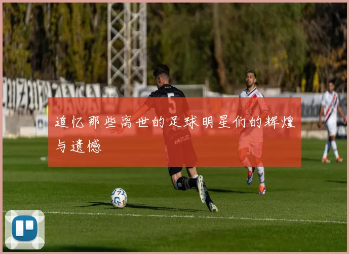 追忆那些离世的足球明星们的辉煌与遗憾