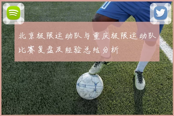 北京极限运动队与重庆极限运动队比赛复盘及经验总结分析