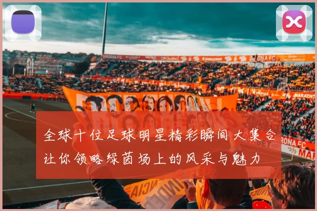 全球十位足球明星精彩瞬间大集合让你领略绿茵场上的风采与魅力