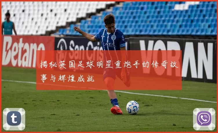 揭秘英国足球明星重炮手的传奇故事与辉煌成就