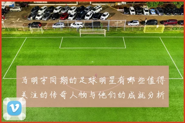 马明宇同期的足球明星有哪些值得关注的传奇人物与他们的成就分析