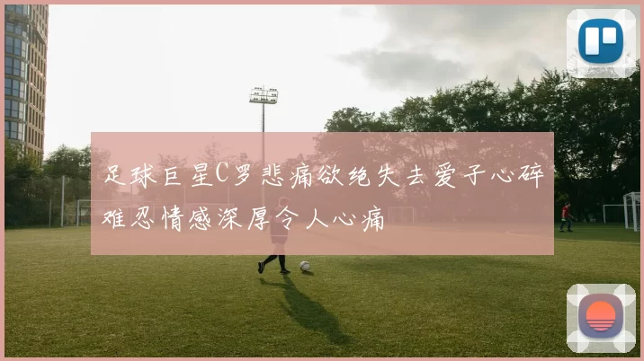 足球巨星C罗悲痛欲绝失去爱子心碎难忍情感深厚令人心痛