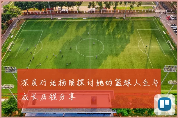 深度对话杨丽探讨她的篮球人生与成长历程分享