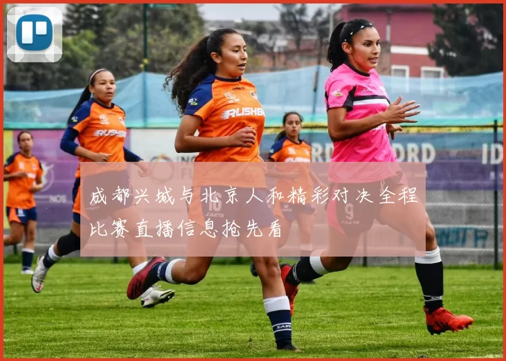 成都兴城与北京人和精彩对决全程比赛直播信息抢先看