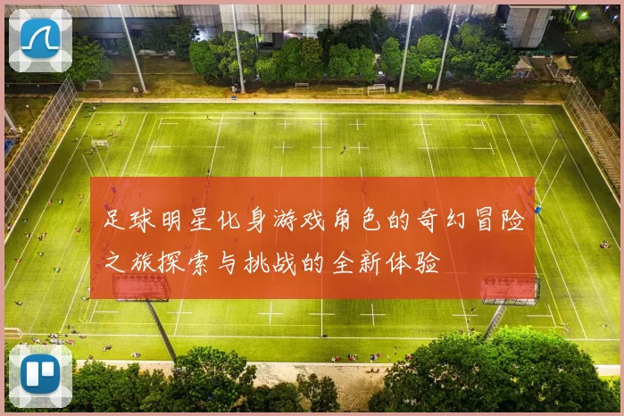 足球明星化身游戏角色的奇幻冒险之旅探索与挑战的全新体验