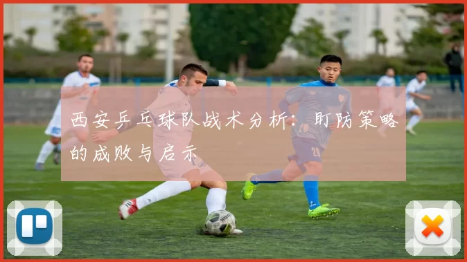 西安乒乓球队战术分析：盯防策略的成败与启示