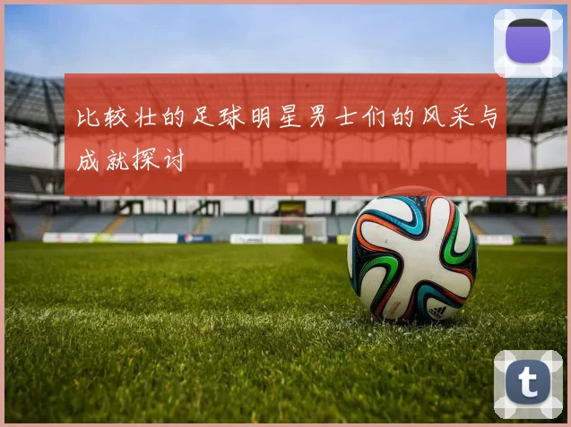 比较壮的足球明星男士们的风采与成就探讨