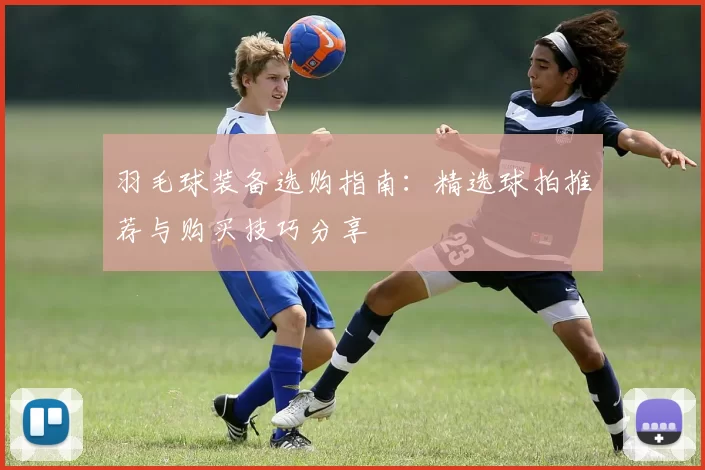羽毛球装备选购指南：精选球拍推荐与购买技巧分享