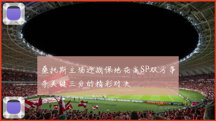 桑托斯主场迎战保地花高SP双方争夺关键三分的精彩对决