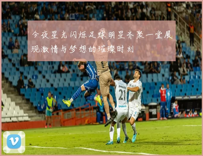 今夜星光闪烁足球明星齐聚一堂展现激情与梦想的璀璨时刻