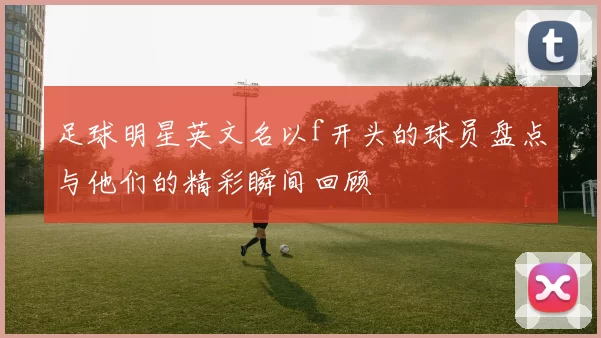 足球明星英文名以f开头的球员盘点与他们的精彩瞬间回顾