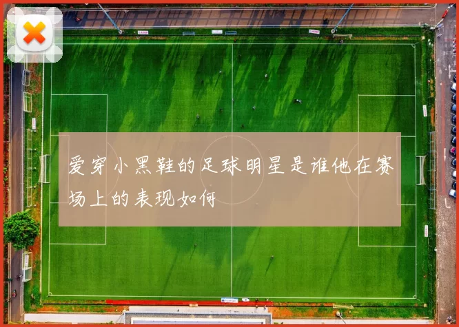 爱穿小黑鞋的足球明星是谁他在赛场上的表现如何