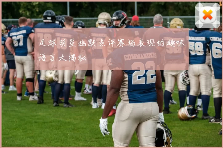 足球明星幽默点评赛场表现的趣味语言大揭秘