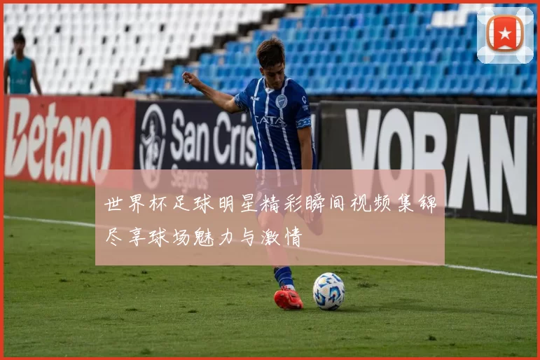 世界杯足球明星精彩瞬间视频集锦尽享球场魅力与激情