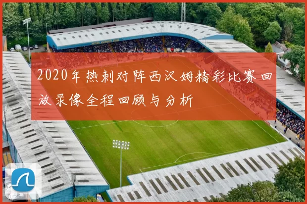 2020年热刺对阵西汉姆精彩比赛回放录像全程回顾与分析