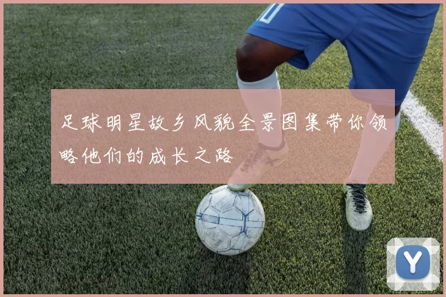 足球明星故乡风貌全景图集带你领略他们的成长之路