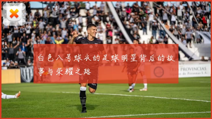 白色八号球衣的足球明星背后的故事与荣耀之路