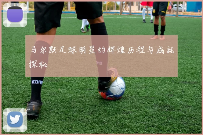 马尔默足球明星的辉煌历程与成就探秘