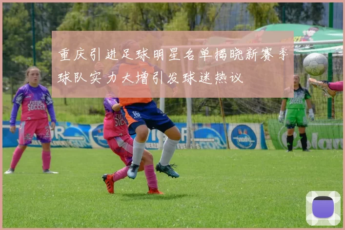 重庆引进足球明星名单揭晓新赛季球队实力大增引发球迷热议