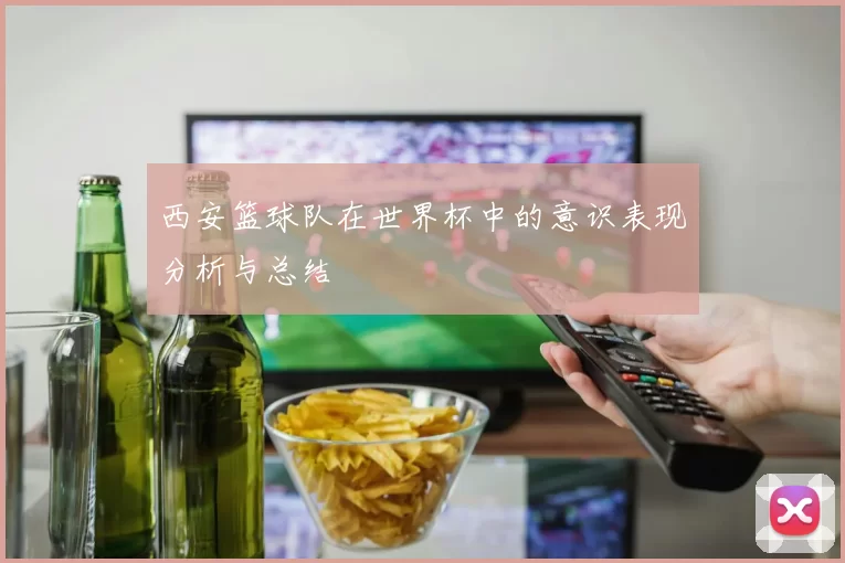 西安篮球队在世界杯中的意识表现分析与总结
