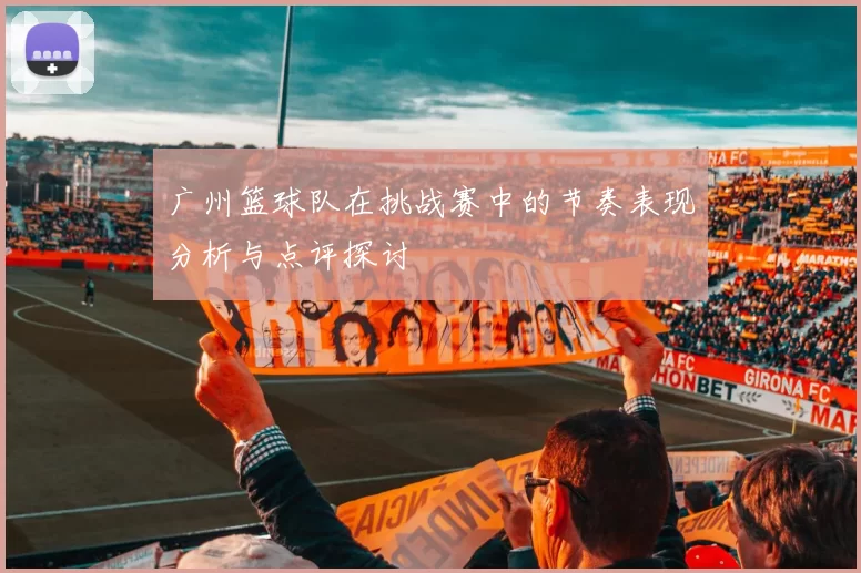 广州篮球队在挑战赛中的节奏表现分析与点评探讨