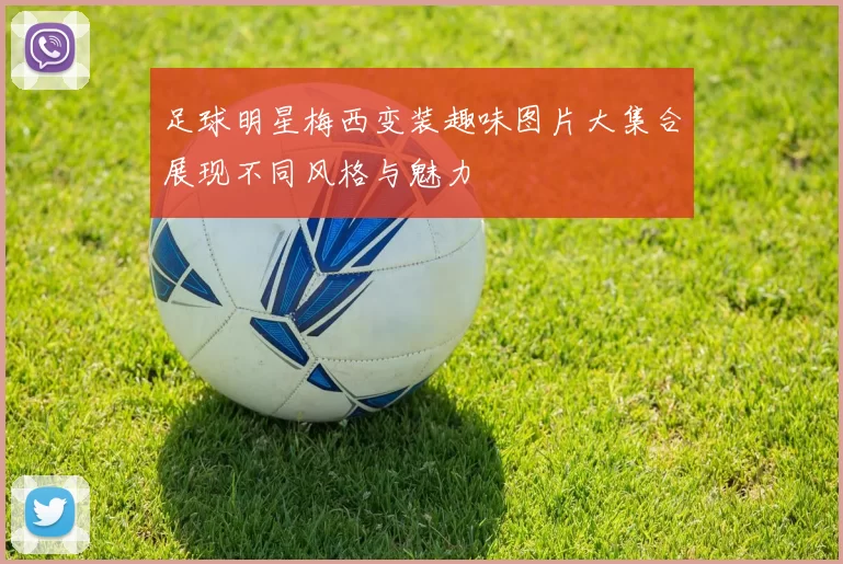 足球明星梅西变装趣味图片大集合展现不同风格与魅力