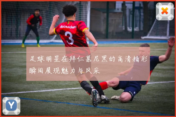足球明星在拜仁慕尼黑的高清精彩瞬间展现魅力与风采