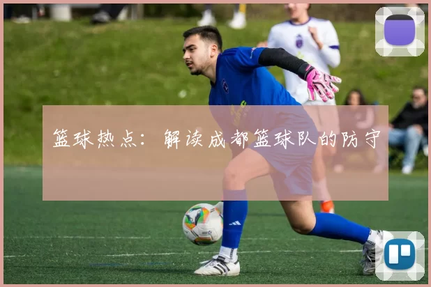 篮球热点：解读成都篮球队的防守