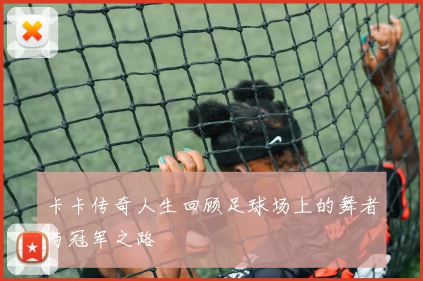 卡卡传奇人生回顾足球场上的舞者与冠军之路