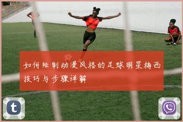 如何绘制动漫风格的足球明星梅西技巧与步骤详解