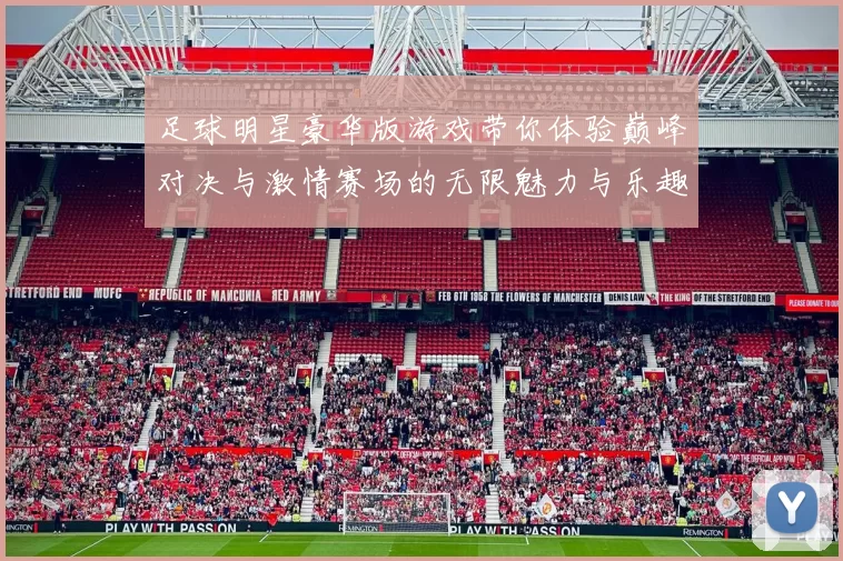足球明星豪华版游戏带你体验巅峰对决与激情赛场的无限魅力与乐趣