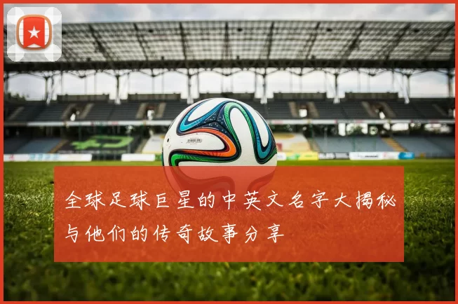 全球足球巨星的中英文名字大揭秘与他们的传奇故事分享