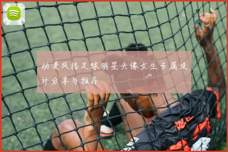 动漫风格足球明星头像女生专属设计分享与推荐