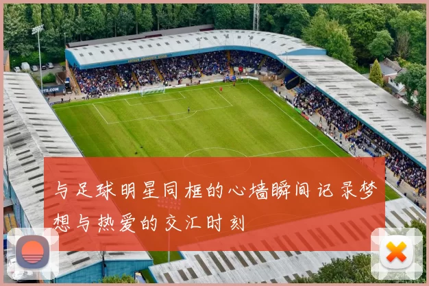 与足球明星同框的心墙瞬间记录梦想与热爱的交汇时刻