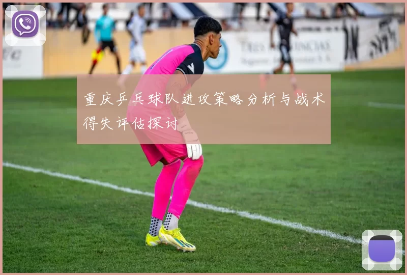 重庆乒乓球队进攻策略分析与战术得失评估探讨