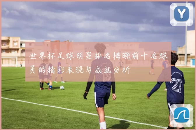 世界杯足球明星排名揭晓前十名球员的精彩表现与成就分析