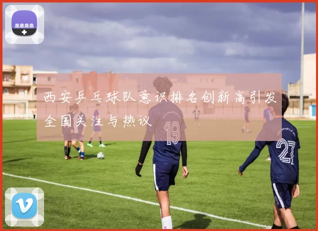 西安乒乓球队意识排名创新高引发全国关注与热议