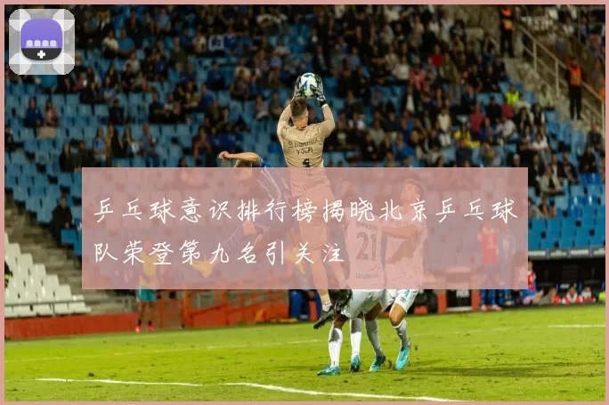 乒乓球意识排行榜揭晓北京乒乓球队荣登第九名引关注