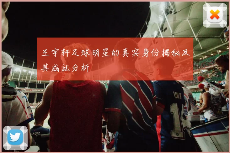 王宇轩足球明星的真实身份揭秘及其成就分析