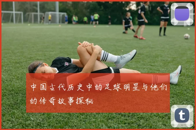 中国古代历史中的足球明星与他们的传奇故事探秘