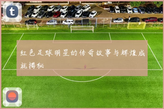 红色足球明星的传奇故事与辉煌成就揭秘