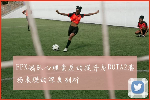 FPX战队心理素质的提升与DOTA2赛场表现的深度剖析