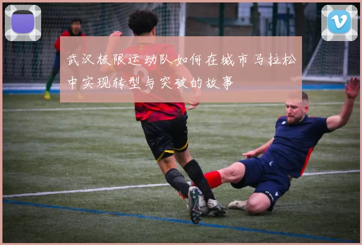 武汉极限运动队如何在城市马拉松中实现转型与突破的故事