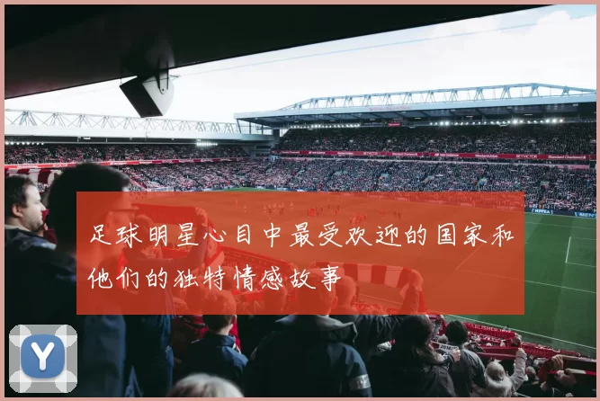 足球明星心目中最受欢迎的国家和他们的独特情感故事