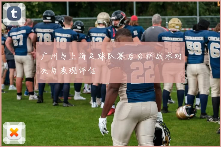 广州与上海足球队赛后分析战术对决与表现评估