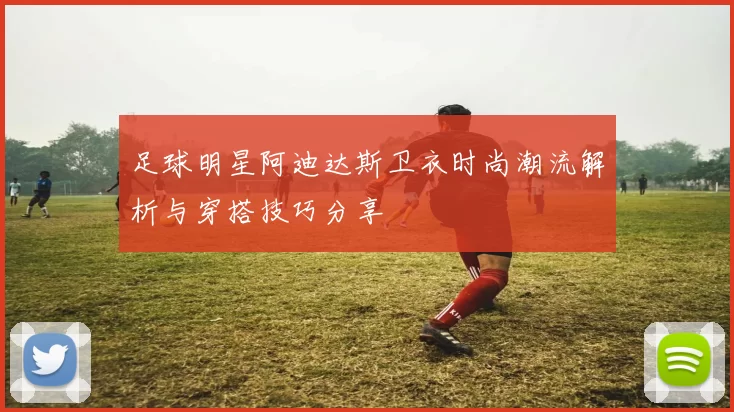 足球明星阿迪达斯卫衣时尚潮流解析与穿搭技巧分享