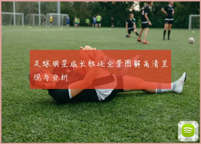 足球明星成长轨迹全景图解高清呈现与分析