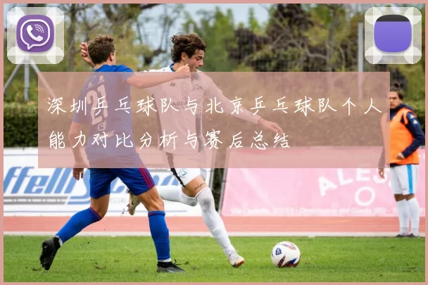 深圳乒乓球队与北京乒乓球队个人能力对比分析与赛后总结