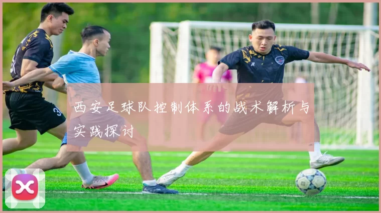 西安足球队控制体系的战术解析与实践探讨